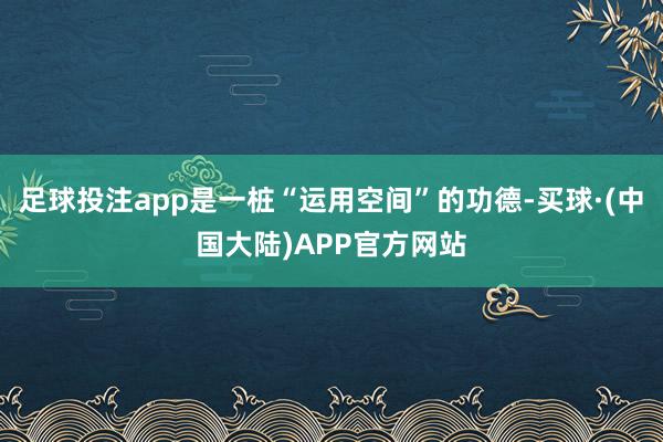 足球投注app是一桩“运用空间”的功德-买球·(中国大陆)APP官方网站