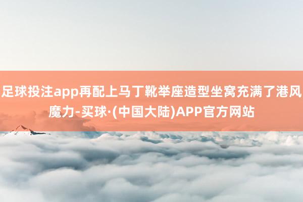 足球投注app再配上马丁靴举座造型坐窝充满了港风魔力-买球·(中国大陆)APP官方网站