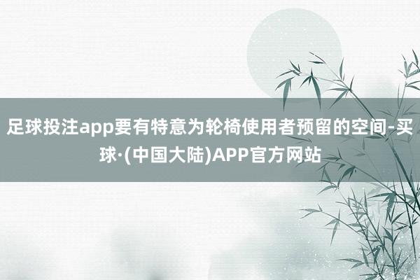 足球投注app要有特意为轮椅使用者预留的空间-买球·(中国大陆)APP官方网站