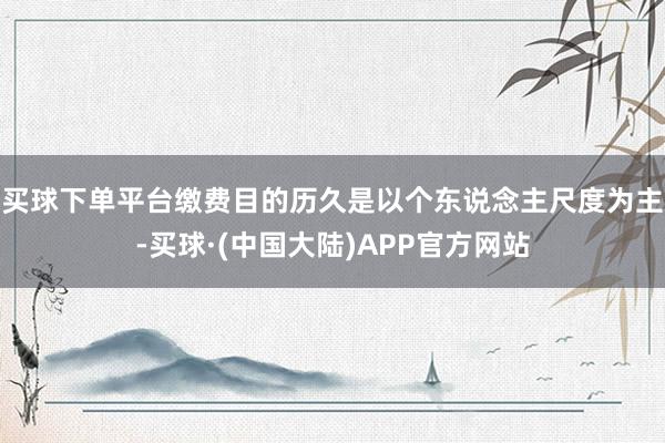 买球下单平台缴费目的历久是以个东说念主尺度为主-买球·(中国大陆)APP官方网站