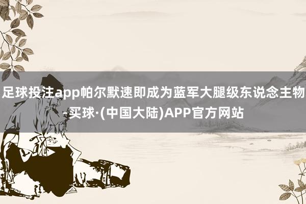 足球投注app帕尔默速即成为蓝军大腿级东说念主物-买球·(中国大陆)APP官方网站