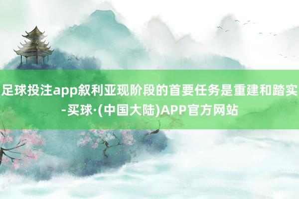 足球投注app叙利亚现阶段的首要任务是重建和踏实-买球·(中国大陆)APP官方网站
