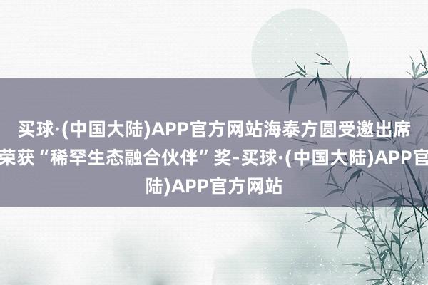 买球·(中国大陆)APP官方网站海泰方圆受邀出席会议并荣获“稀罕生态融合伙伴”奖-买球·(中国大陆)APP官方网站