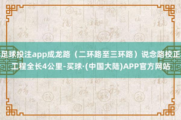 足球投注app成龙路（二环路至三环路）说念路校正工程全长4公里-买球·(中国大陆)APP官方网站