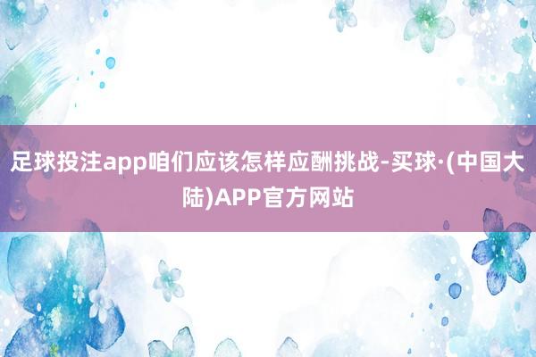 足球投注app咱们应该怎样应酬挑战-买球·(中国大陆)APP官方网站