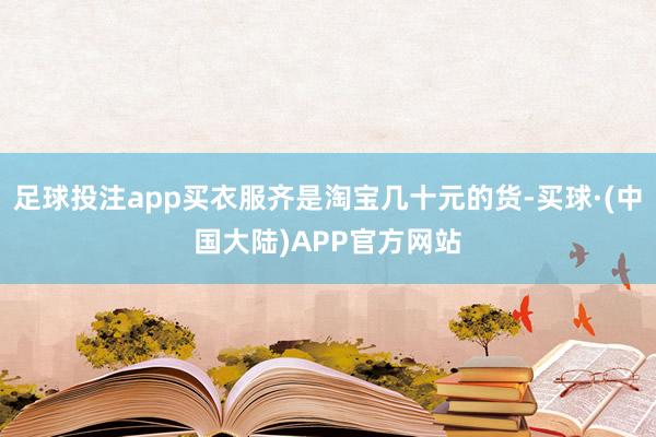 足球投注app买衣服齐是淘宝几十元的货-买球·(中国大陆)APP官方网站