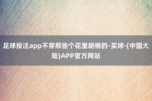足球投注app不穿那些个花里胡梢的-买球·(中国大陆)APP官方网站