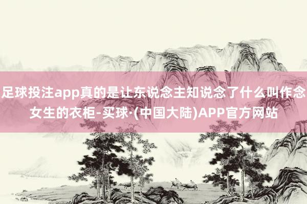 足球投注app真的是让东说念主知说念了什么叫作念女生的衣柜-买球·(中国大陆)APP官方网站