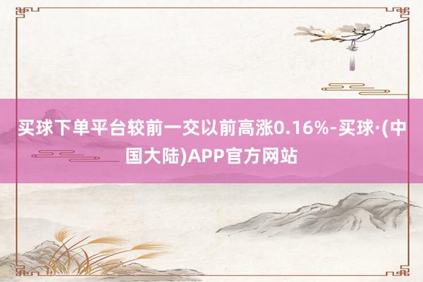 买球下单平台较前一交以前高涨0.16%-买球·(中国大陆)APP官方网站