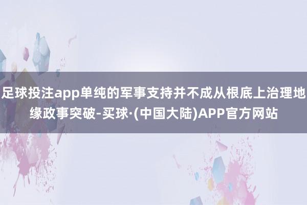 足球投注app单纯的军事支持并不成从根底上治理地缘政事突破-买球·(中国大陆)APP官方网站