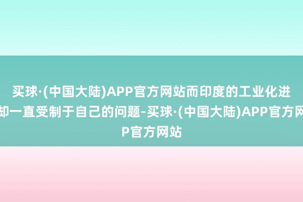 买球·(中国大陆)APP官方网站而印度的工业化进度却一直受制于自己的问题-买球·(中国大陆)APP官方网站