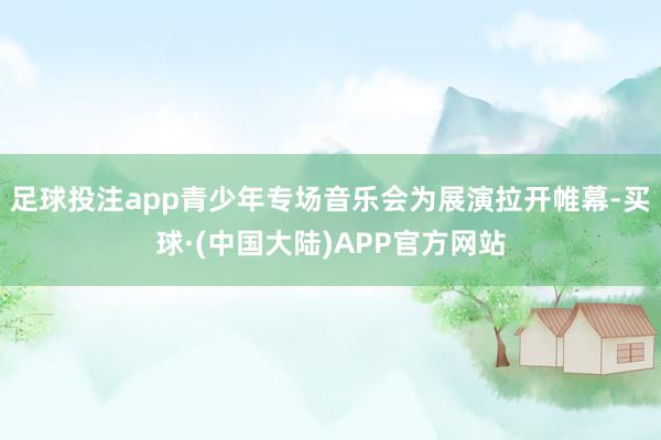 足球投注app青少年专场音乐会为展演拉开帷幕-买球·(中国大陆)APP官方网站