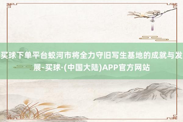 买球下单平台蛟河市将全力守旧写生基地的成就与发展-买球·(中国大陆)APP官方网站