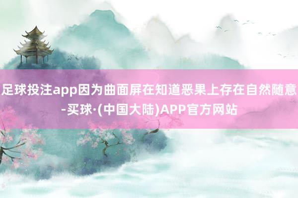 足球投注app因为曲面屏在知道恶果上存在自然随意-买球·(中国大陆)APP官方网站