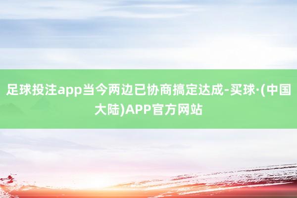 足球投注app当今两边已协商搞定达成-买球·(中国大陆)APP官方网站