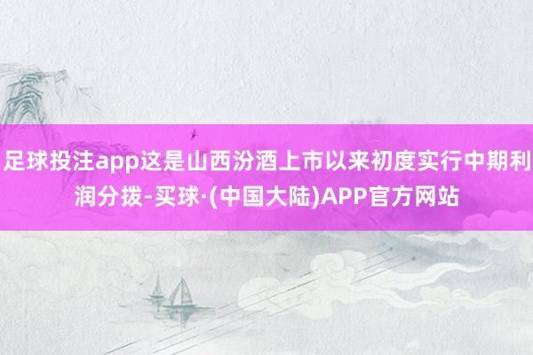 足球投注app这是山西汾酒上市以来初度实行中期利润分拨-买球·(中国大陆)APP官方网站