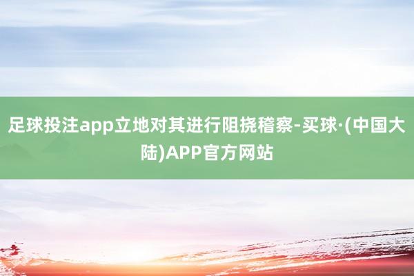 足球投注app立地对其进行阻挠稽察-买球·(中国大陆)APP官方网站
