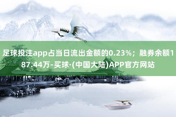 足球投注app占当日流出金额的0.23%；融券余额187.44万-买球·(中国大陆)APP官方网站