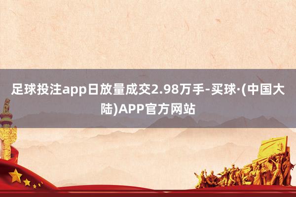 足球投注app日放量成交2.98万手-买球·(中国大陆)APP官方网站