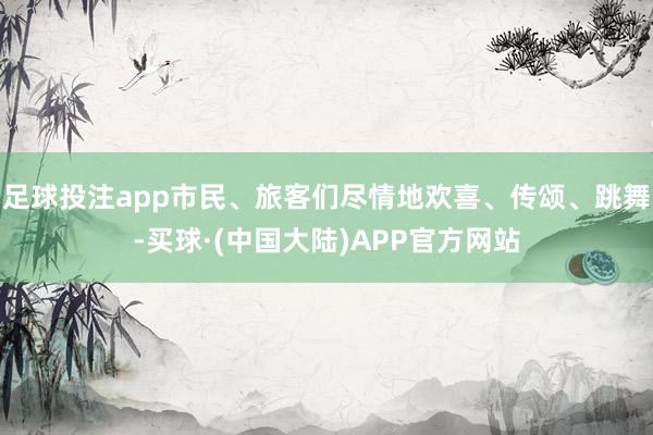 足球投注app市民、旅客们尽情地欢喜、传颂、跳舞-买球·(中国大陆)APP官方网站