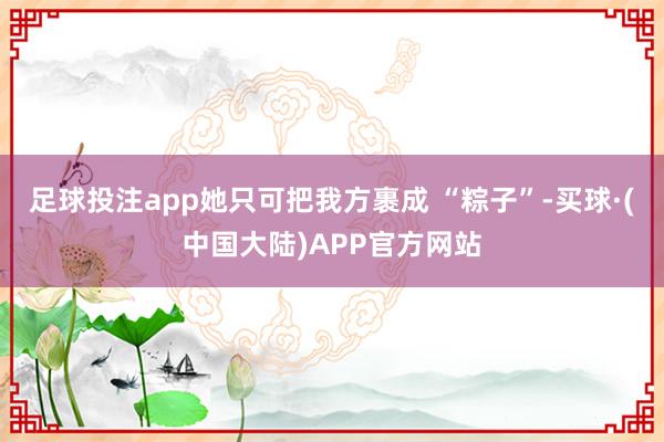 足球投注app她只可把我方裹成 “粽子”-买球·(中国大陆)APP官方网站