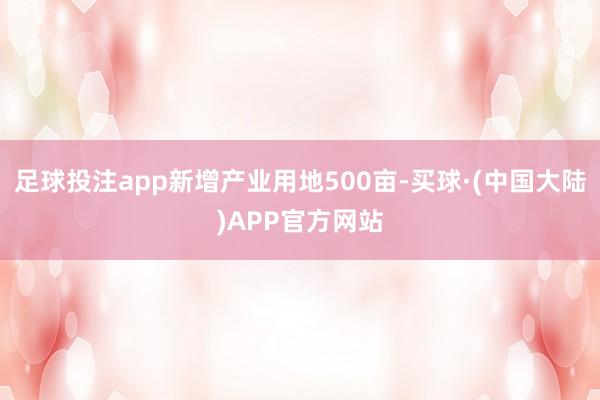 足球投注app新增产业用地500亩-买球·(中国大陆)APP官方网站