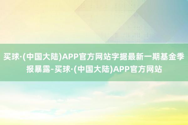 买球·(中国大陆)APP官方网站字据最新一期基金季报暴露-买球·(中国大陆)APP官方网站