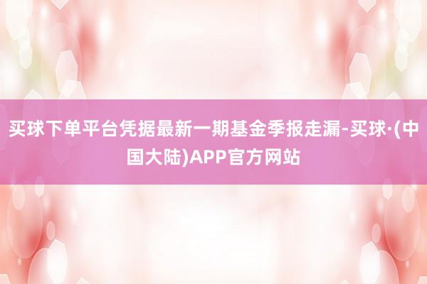 买球下单平台凭据最新一期基金季报走漏-买球·(中国大陆)APP官方网站