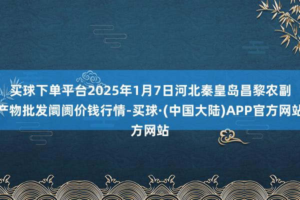 买球下单平台2025年1月7日河北秦皇岛昌黎农副产物批发阛阓价钱行情-买球·(中国大陆)APP官方网站