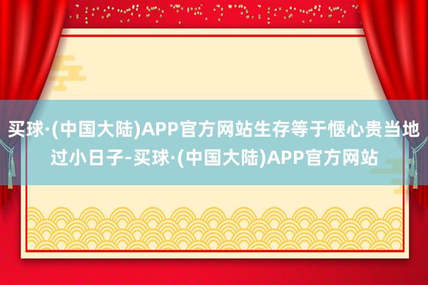 买球·(中国大陆)APP官方网站生存等于惬心贵当地过小日子-买球·(中国大陆)APP官方网站