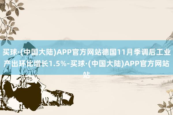 买球·(中国大陆)APP官方网站德国11月季调后工业产出环比增长1.5%-买球·(中国大陆)APP官方网站