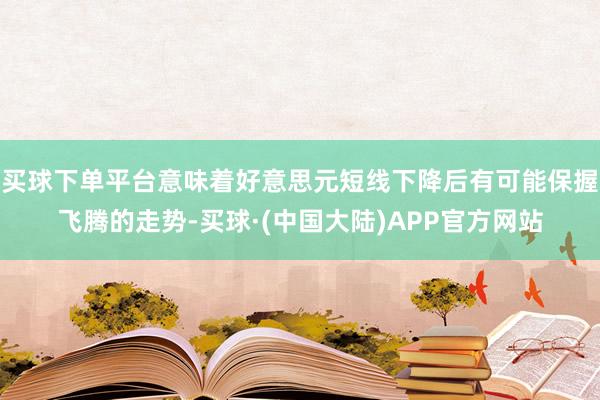 买球下单平台意味着好意思元短线下降后有可能保握飞腾的走势-买球·(中国大陆)APP官方网站