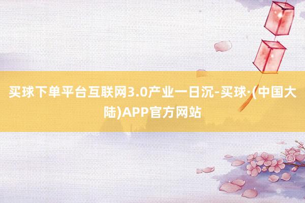 买球下单平台互联网3.0产业一日沉-买球·(中国大陆)APP官方网站
