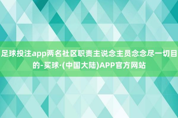 足球投注app两名社区职责主说念主员念念尽一切目的-买球·(中国大陆)APP官方网站