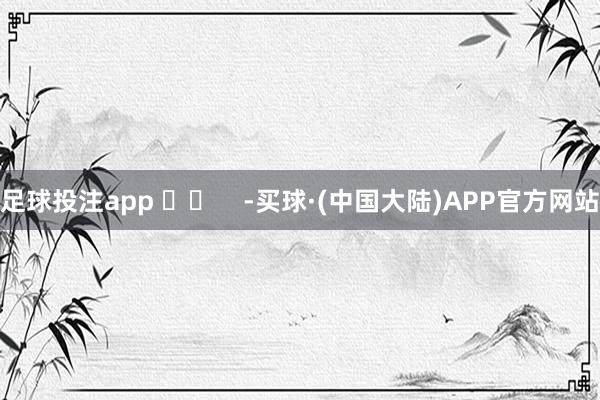 足球投注app ​​    -买球·(中国大陆)APP官方网站