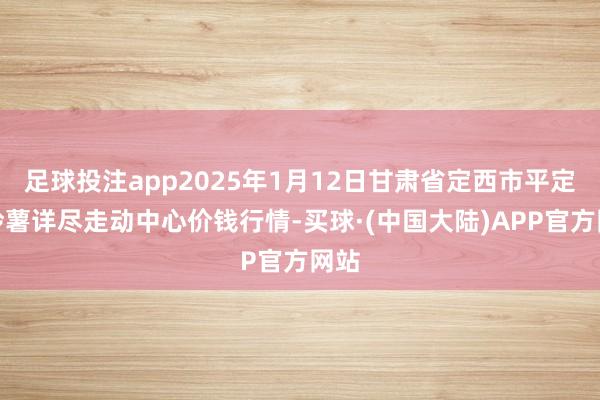 足球投注app2025年1月12日甘肃省定西市平定马铃薯详尽走动中心价钱行情-买球·(中国大陆)APP官方网站
