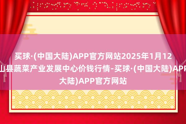 买球·(中国大陆)APP官方网站2025年1月12日甘肃武山县蔬菜产业发展中心价钱行情-买球·(中国大陆)APP官方网站