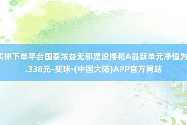 买球下单平台国泰浓益无邪建设搀和A最新单元净值为1.338元-买球·(中国大陆)APP官方网站