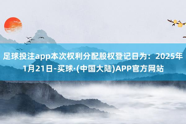 足球投注app本次权利分配股权登记日为：2025年1月21日-买球·(中国大陆)APP官方网站