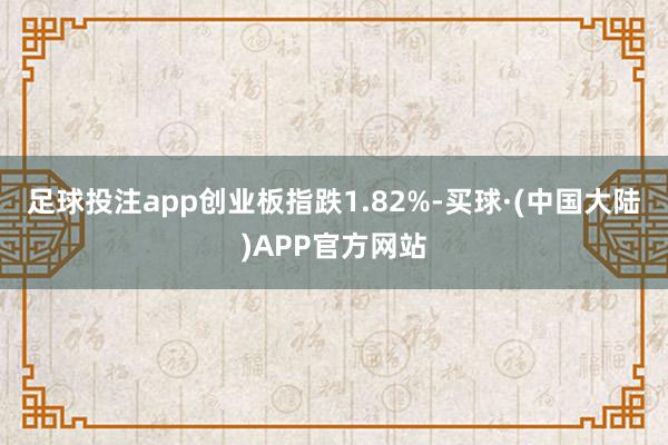 足球投注app创业板指跌1.82%-买球·(中国大陆)APP官方网站