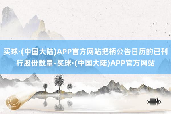 买球·(中国大陆)APP官方网站把柄公告日历的已刊行股份数量-买球·(中国大陆)APP官方网站