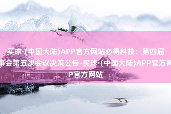 买球·(中国大陆)APP官方网站必得科技：第四届董事会第五次会议决策公告-买球·(中国大陆)APP官方网站