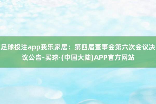 足球投注app我乐家居：第四届董事会第六次会议决议公告-买球·(中国大陆)APP官方网站