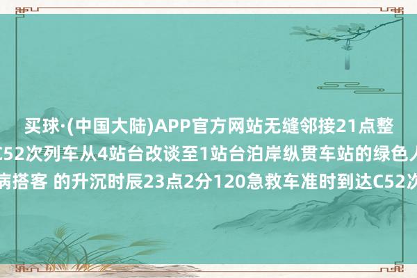 买球·(中国大陆)APP官方网站无缝邻接21点整流程行车部门的统筹相助C52次列车从4站台改谈至1站台泊岸纵贯车站的绿色人命通谈极地面裁减患病搭客 的升沉时辰23点2分120急救车准时到达C52次列车泊岸在1站台该乘客顺利从车厢内升沉至救护车  发布于：北京市-买球·(中国大陆)APP官方网站