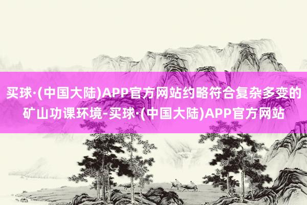 买球·(中国大陆)APP官方网站约略符合复杂多变的矿山功课环境-买球·(中国大陆)APP官方网站