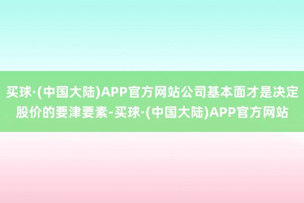 买球·(中国大陆)APP官方网站公司基本面才是决定股价的要津要素-买球·(中国大陆)APP官方网站