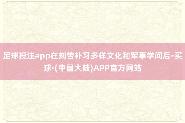 足球投注app在刻苦补习多样文化和军事学问后-买球·(中国大陆)APP官方网站