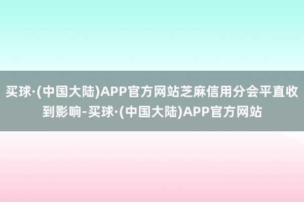买球·(中国大陆)APP官方网站芝麻信用分会平直收到影响-买球·(中国大陆)APP官方网站