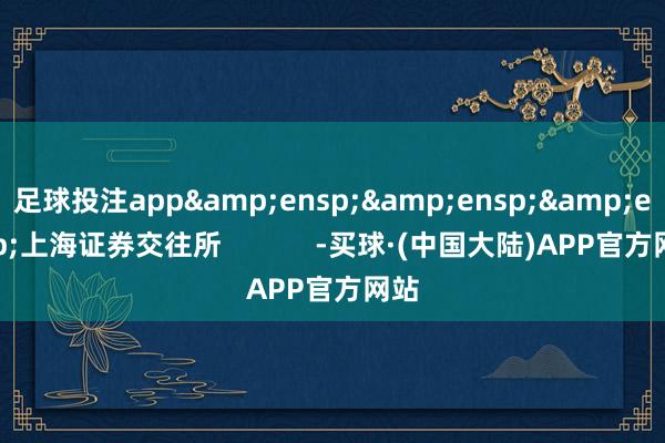 足球投注app&ensp;&ensp;&ensp;上海证券交往所            -买球·(中国大陆)APP官方网站