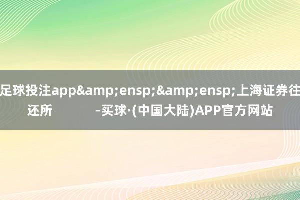 足球投注app&ensp;&ensp;上海证券往还所            -买球·(中国大陆)APP官方网站